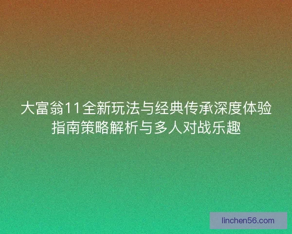 大富翁11全新玩法与经典传承深度体验指南策略解析与多人对战乐趣