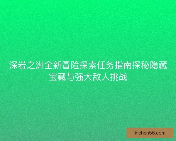 深岩之洲全新冒险探索任务指南探秘隐藏宝藏与强大敌人挑战