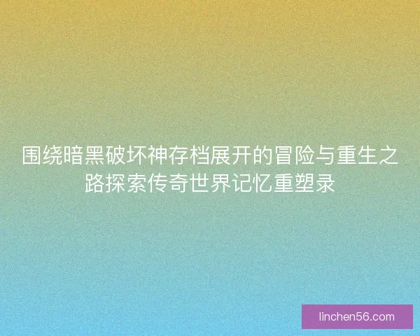 围绕暗黑破坏神存档展开的冒险与重生之路探索传奇世界记忆重塑录 围绕暗黑破坏神存档展开的冒险与重生之路探索传奇世界记忆重塑录
