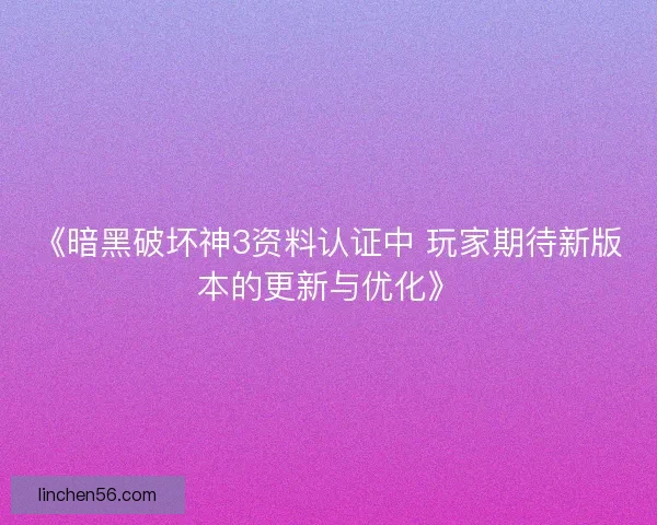 《暗黑破坏神3资料认证中 玩家期待新版本的更新与优化》