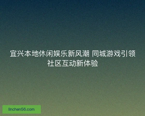 宜兴本地休闲娱乐新风潮 同城游戏引领社区互动新体验