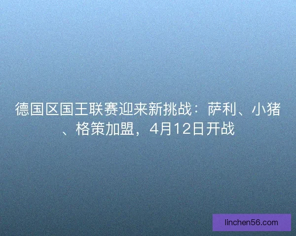 德国区国王联赛迎来新挑战：萨利、小猪、格策加盟，4月12日开战