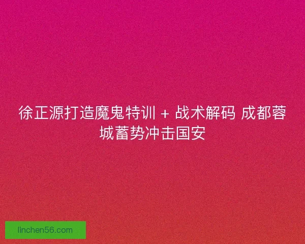 徐正源打造魔鬼特训 + 战术解码 成都蓉城蓄势冲击国安