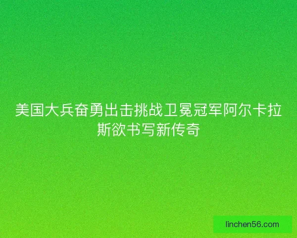 美国大兵奋勇出击挑战卫冕冠军阿尔卡拉斯欲书写新传奇