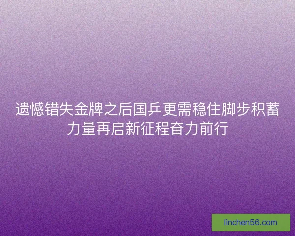 遗憾错失金牌之后国乒更需稳住脚步积蓄力量再启新征程奋力前行