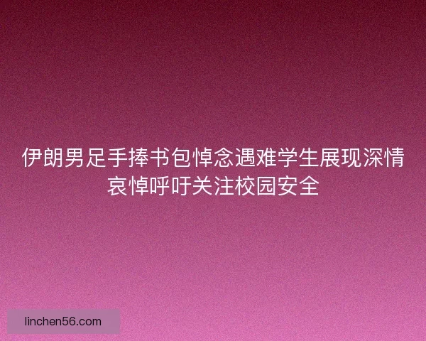 伊朗男足手捧书包悼念遇难学生展现深情哀悼呼吁关注校园安全