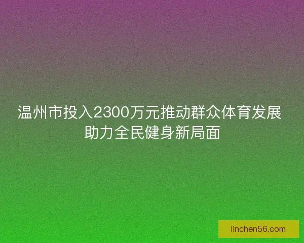 温州市投入2300万元推动群众体育发展 助力全民健身新局面