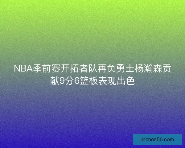 NBA季前赛开拓者队再负勇士杨瀚森贡献9分6篮板表现出色