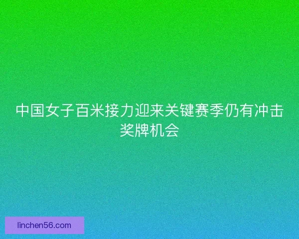 中国女子百米接力迎来关键赛季仍有冲击奖牌机会