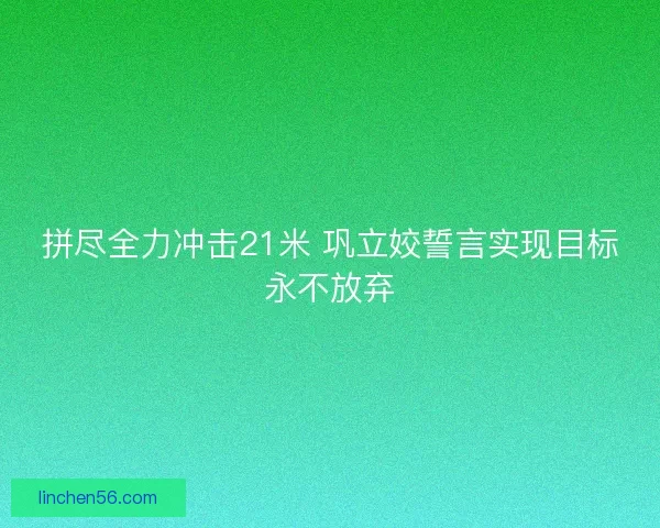 拼尽全力冲击21米 巩立姣誓言实现目标永不放弃