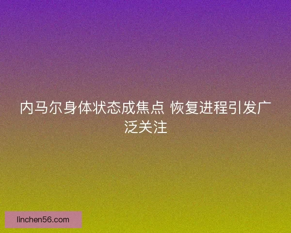 内马尔身体状态成焦点 恢复进程引发广泛关注