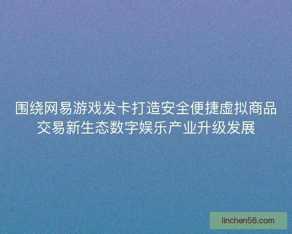 围绕网易游戏发卡打造安全便捷虚拟商品交易新生态数字娱乐产业升级发展