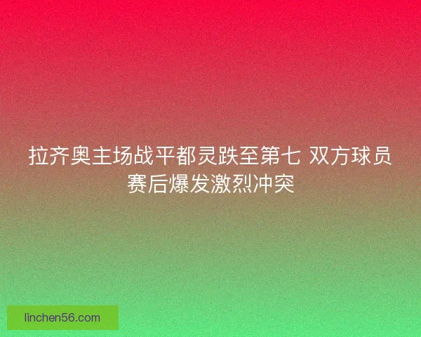 拉齐奥主场战平都灵跌至第七 双方球员赛后爆发激烈冲突