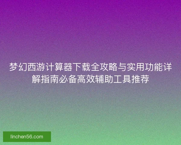梦幻西游计算器下载全攻略与实用功能详解指南必备高效辅助工具推荐