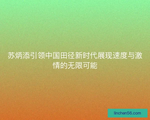 苏炳添引领中国田径新时代展现速度与激情的无限可能