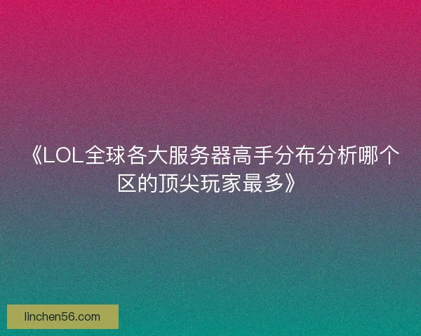 《LOL全球各大服务器高手分布分析哪个区的顶尖玩家最多》