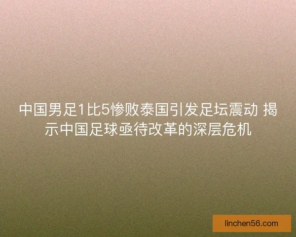 中国男足1比5惨败泰国引发足坛震动 揭示中国足球亟待改革的深层危机