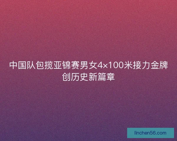 中国队包揽亚锦赛男女4×100米接力金牌创历史新篇章 中国队包揽亚锦赛男女4×100米接力金牌创历史新篇章