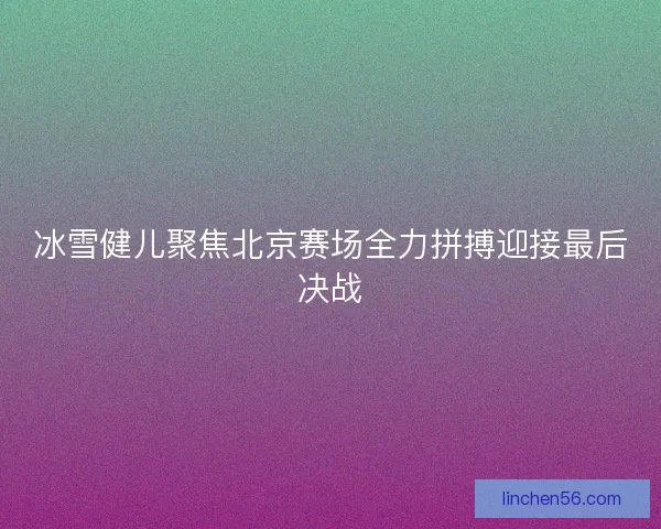 冰雪健儿聚焦北京赛场全力拼搏迎接最后决战 冰雪健儿聚焦北京赛场全力拼搏迎接最后决战