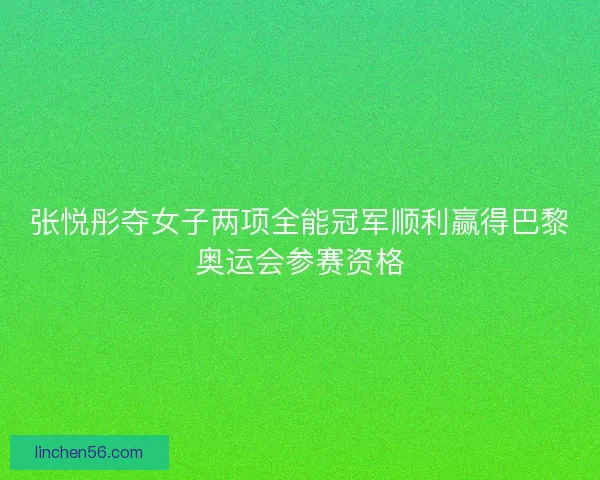张悦彤夺女子两项全能冠军顺利赢得巴黎奥运会参赛资格 张悦彤夺女子两项全能冠军顺利赢得巴黎奥运会参赛资格