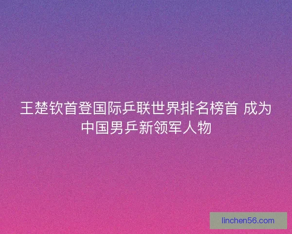 王楚钦首登国际乒联世界排名榜首 成为中国男乒新领军人物 王楚钦首登国际乒联世界排名榜首 成为中国男乒新领军人物