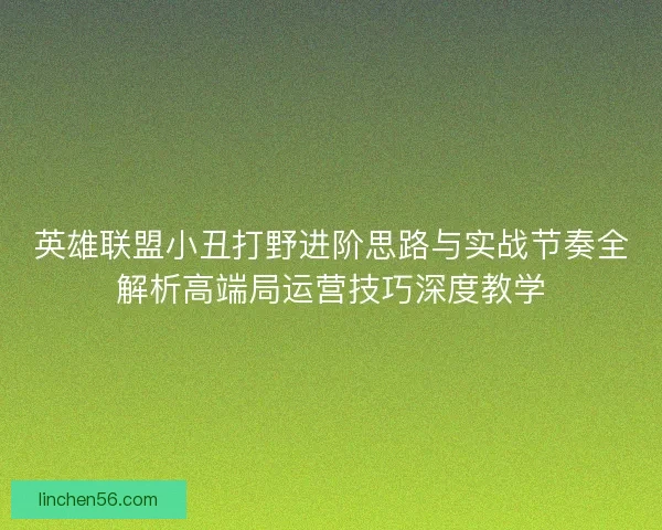 英雄联盟小丑打野进阶思路与实战节奏全解析高端局运营技巧深度教学 英雄联盟小丑打野进阶思路与实战节奏全解析高端局运营技巧深度教学