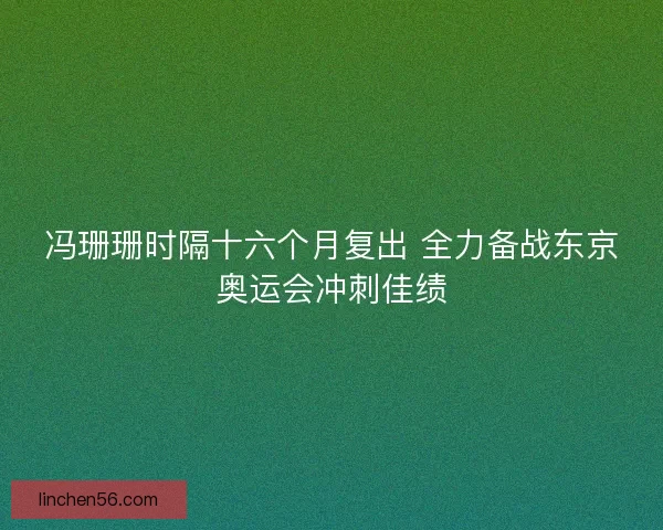 冯珊珊时隔十六个月复出 全力备战东京奥运会冲刺佳绩