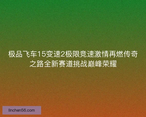 极品飞车15变速2极限竞速激情再燃传奇之路全新赛道挑战巅峰荣耀
